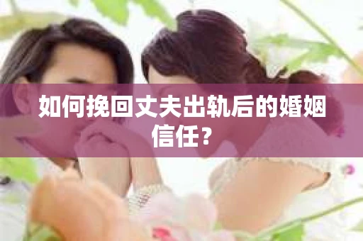 如何挽回丈夫出轨后的婚姻信任？