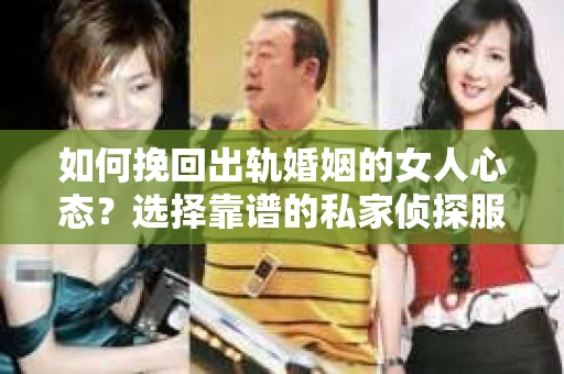 如何挽回出轨婚姻的女人心态？选择靠谱的私家侦探服务指南
