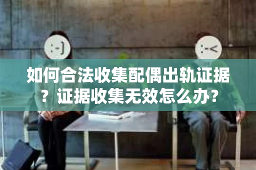 如何合法收集配偶出轨证据？证据收集无效怎么办？