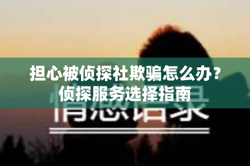 担心被侦探社欺骗怎么办？侦探服务选择指南