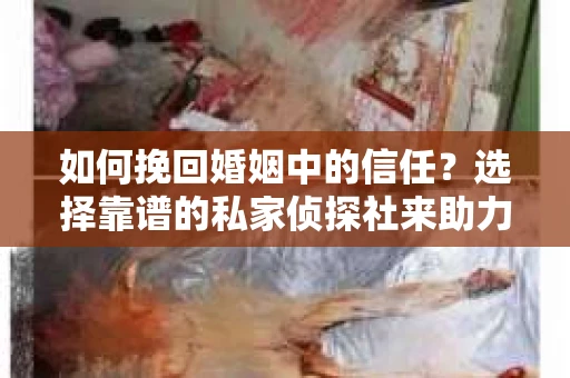 如何挽回婚姻中的信任？选择靠谱的私家侦探社来助力