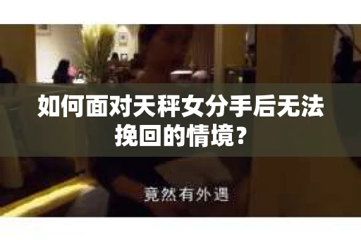 如何面对天秤女分手后无法挽回的情境？