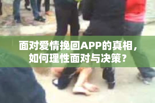 面对爱情挽回APP的真相,如何理性面对与决策? 面对爱情挽回APP的真相,如何理性面对与决策?