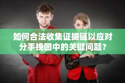 如何合法收集证据链以应对分手挽回中的关键问题？