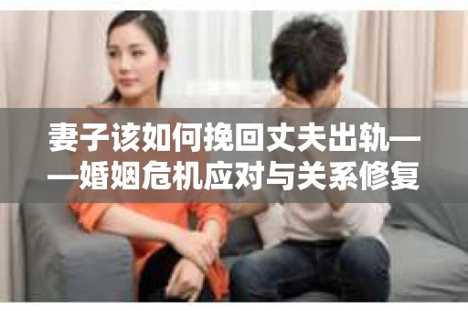 妻子该如何挽回丈夫出轨——婚姻危机应对与关系修复全攻略