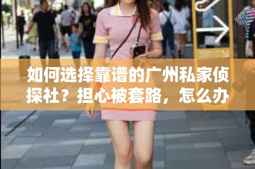 如何选择靠谱的广州私家侦探社？担心被套路，怎么办？
