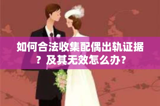 如何合法收集配偶出轨证据？及其无效怎么办？