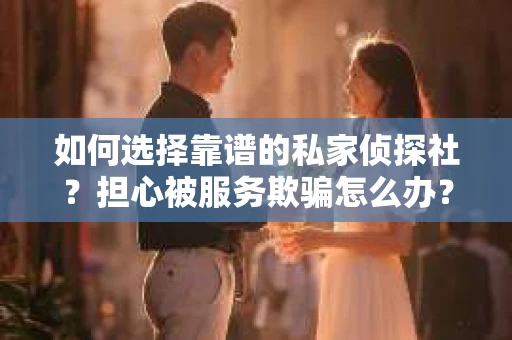 如何选择靠谱的私家侦探社？担心被服务欺骗怎么办？