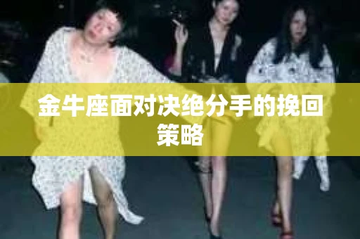 金牛座面对决绝分手的挽回策略