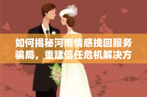 如何揭秘河南情感挽回服务骗局，重建信任危机解决方案？