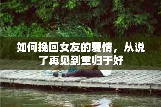 如何挽回女友的爱情，从说了再见到重归于好