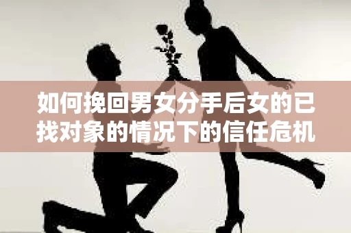 如何挽回男女分手后女的已找对象的情况下的信任危机？
