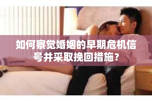 如何察觉婚姻的早期危机信号并采取挽回措施？