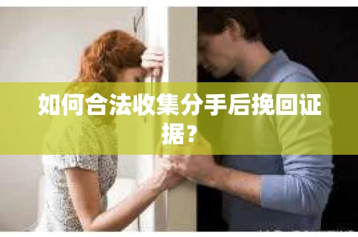 如何合法收集分手后挽回证据? 如何合法收集分手后挽回证据?
