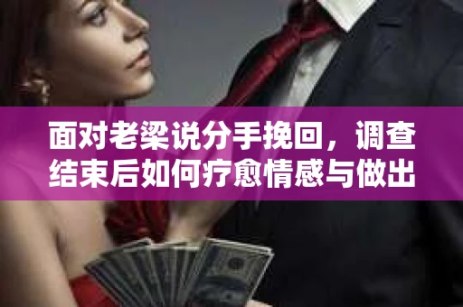 面对老梁说分手挽回，调查结束后如何疗愈情感与做出人生决策？