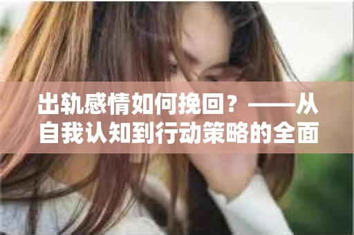 出轨感情如何挽回？——从自我认知到行动策略的全面解析