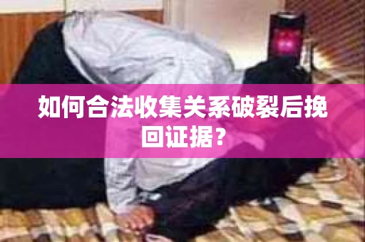 如何合法收集关系破裂后挽回证据？
