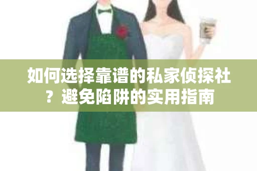 如何选择靠谱的私家侦探社？避免陷阱的实用指南