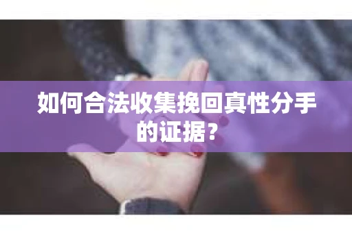 如何合法收集挽回真性分手的证据？