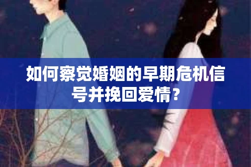 如何察觉婚姻的早期危机信号并挽回爱情? 如何察觉婚姻的早期危机信号并挽回爱情?