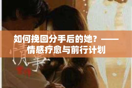 如何挽回分手后的她?——情感疗愈与前行计划 如何挽回分手后的她?——情感疗愈与前行计划