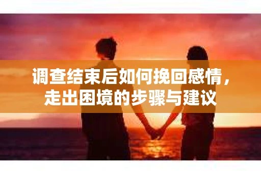 调查结束后如何挽回感情，走出困境的步骤与建议