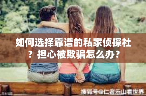 如何选择靠谱的私家侦探社?担心被欺骗怎么办? 如何选择靠谱的私家侦探社?担心被欺骗怎么办?