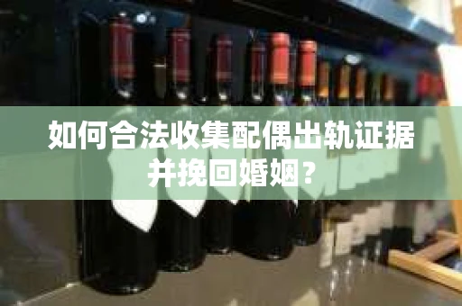 如何合法收集配偶出轨证据并挽回婚姻？