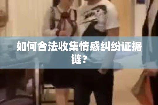如何合法收集情感纠纷证据链? 如何合法收集情感纠纷证据链?