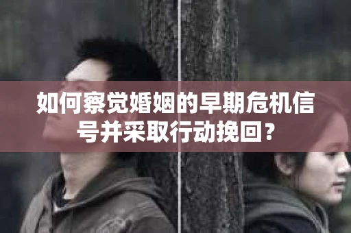 如何察觉婚姻的早期危机信号并采取行动挽回？