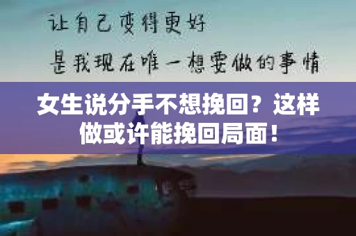 女生说分手不想挽回？这样做或许能挽回局面！
