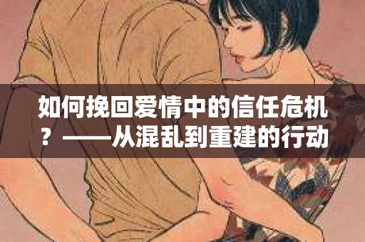 如何挽回爱情中的信任危机？——从混乱到重建的行动指南