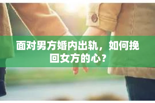 面对男方婚内出轨,如何挽回女方的心? 面对男方婚内出轨,如何挽回女方的心?