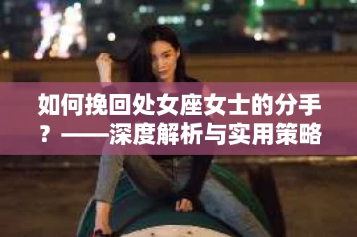 如何挽回处女座女士的分手？——深度解析与实用策略