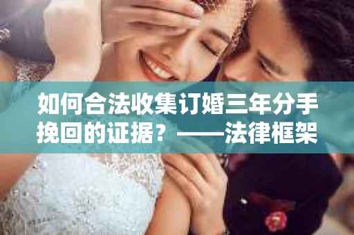 如何合法收集订婚三年分手挽回的证据？——法律框架下的有效证据收集方案