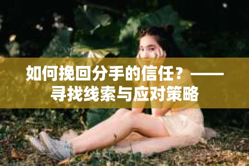 如何挽回分手的信任？——寻找线索与应对策略