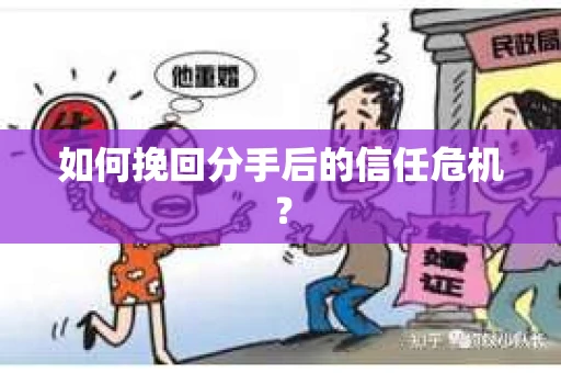 如何挽回分手后的信任危机？