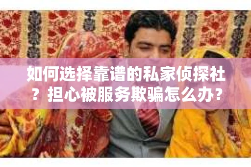 如何选择靠谱的私家侦探社？担心被服务欺骗怎么办？