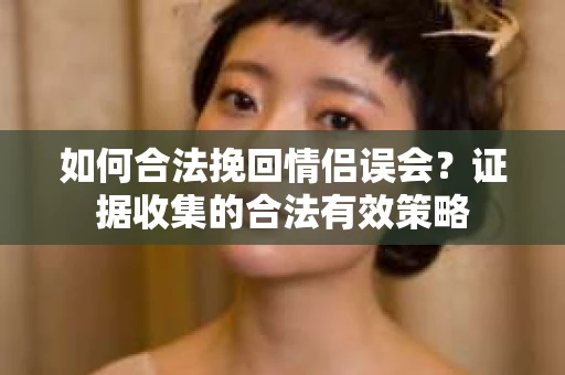 如何合法挽回情侣误会？证据收集的合法有效策略