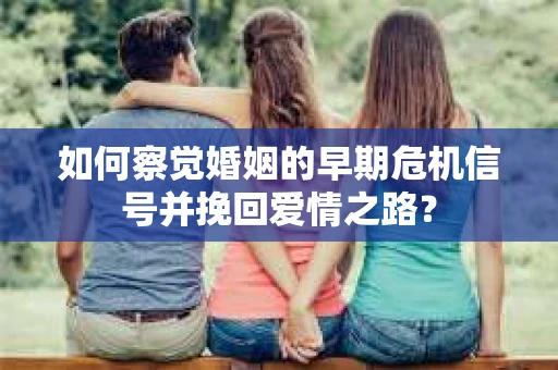 如何察觉婚姻的早期危机信号并挽回爱情之路？