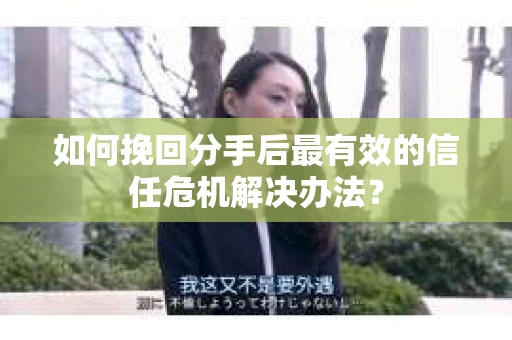 如何挽回分手后最有效的信任危机解决办法？