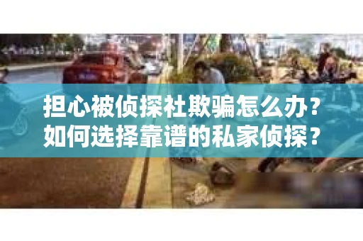 担心被侦探社欺骗怎么办？如何选择靠谱的私家侦探？