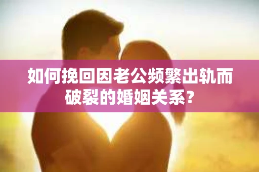 如何挽回因老公频繁出轨而破裂的婚姻关系？