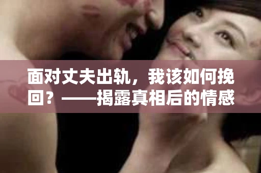 面对丈夫出轨，我该如何挽回？——揭露真相后的情感疗愈与人生决策