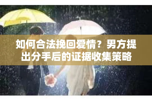 如何合法挽回爱情？男方提出分手后的证据收集策略