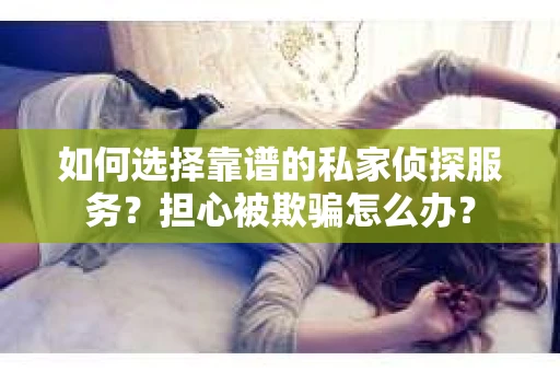 如何选择靠谱的私家侦探服务？担心被欺骗怎么办？