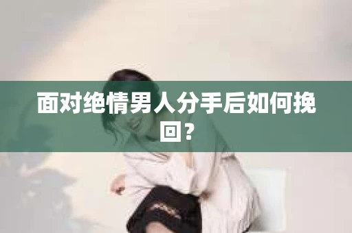 面对绝情男人分手后如何挽回？