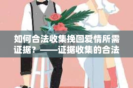 如何合法收集挽回爱情所需证据？——证据收集的合法有效方法论