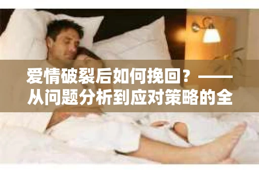 爱情破裂后如何挽回？——从问题分析到应对策略的全面指南
