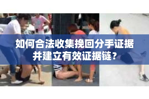 如何合法收集挽回分手证据并建立有效证据链？